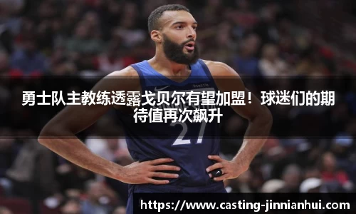 勇士队主教练透露戈贝尔有望加盟！球迷们的期待值再次飙升