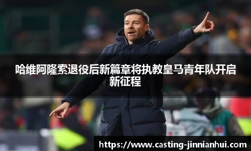 哈维阿隆索退役后新篇章将执教皇马青年队开启新征程