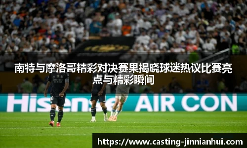 南特与摩洛哥精彩对决赛果揭晓球迷热议比赛亮点与精彩瞬间