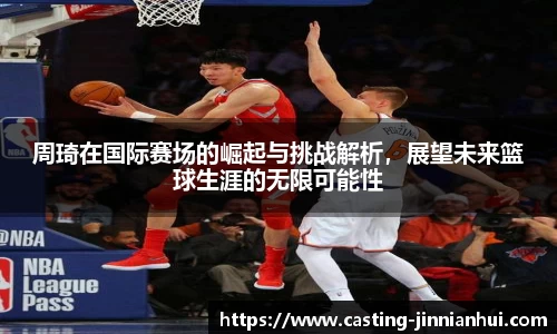 周琦在国际赛场的崛起与挑战解析，展望未来篮球生涯的无限可能性