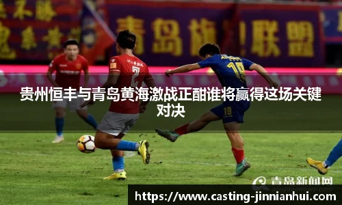 贵州恒丰与青岛黄海激战正酣谁将赢得这场关键对决