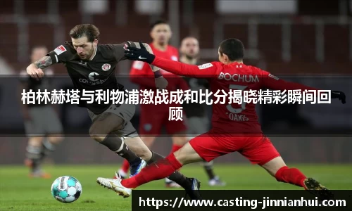 柏林赫塔与利物浦激战成和比分揭晓精彩瞬间回顾