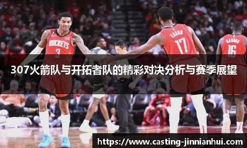 307火箭队与开拓者队的精彩对决分析与赛季展望