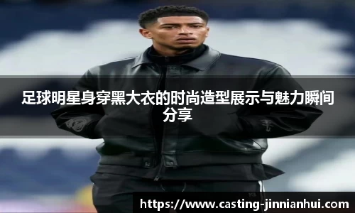 足球明星身穿黑大衣的时尚造型展示与魅力瞬间分享